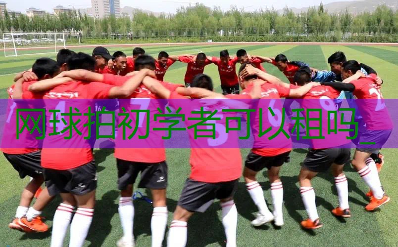 网球拍初学者可以租吗_