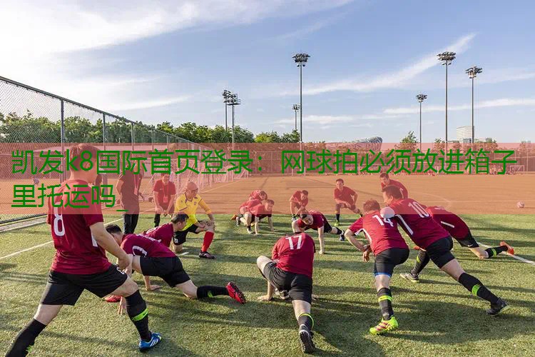 网球拍必须放进箱子里托运吗_