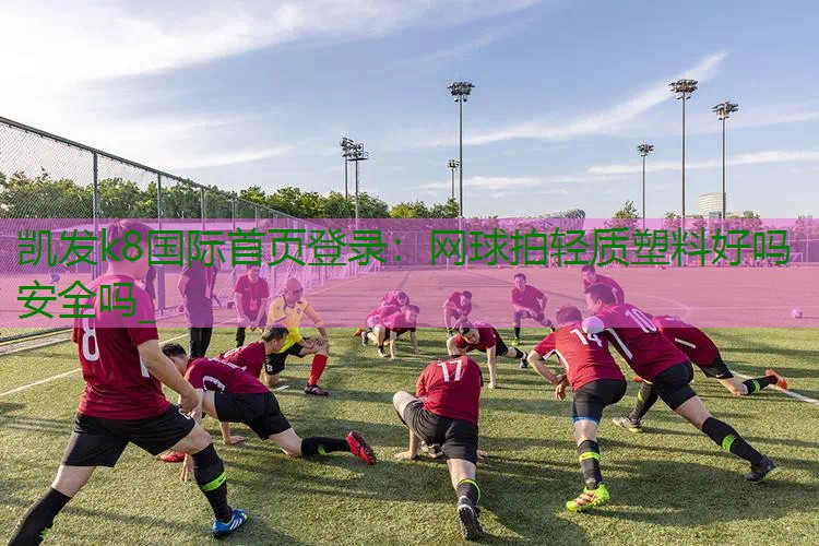 网球拍轻质塑料好吗安全吗_
