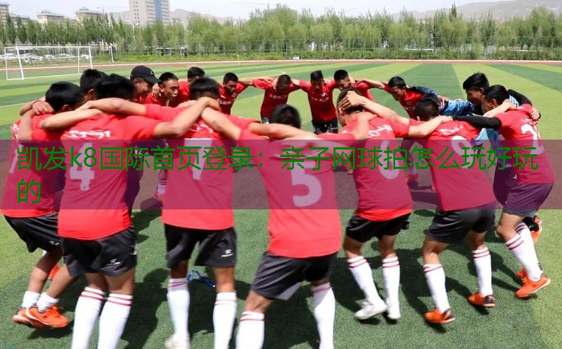 亲子网球拍怎么玩好玩的