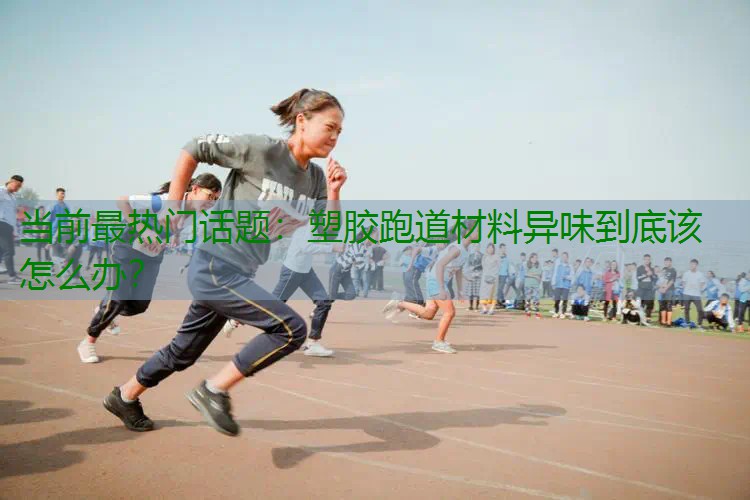 当前最热门话题：塑胶跑道材料异味到底该怎么办？